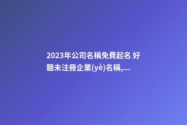 2023年公司名稱免費起名 好聽未注冊企業(yè)名稱,起名之家-第1張-公司起名-玄機派